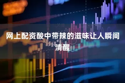 网上配资酸中带辣的滋味让人瞬间清醒
