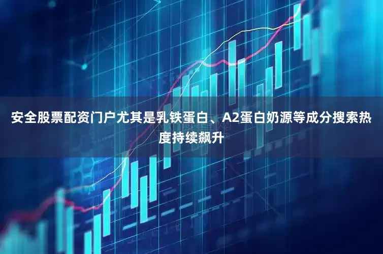 安全股票配资门户尤其是乳铁蛋白、A2蛋白奶源等成分搜索热度持续飙升