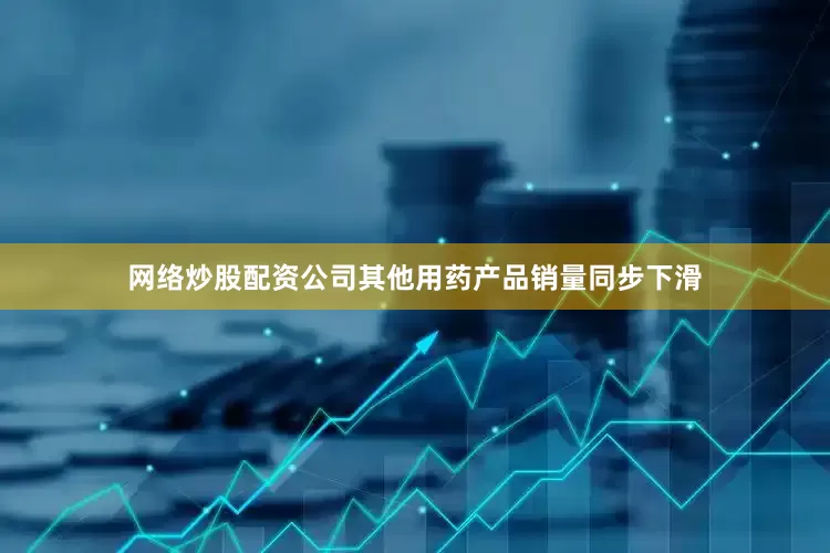 网络炒股配资公司其他用药产品销量同步下滑