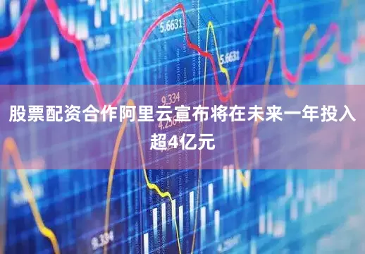 股票配资合作阿里云宣布将在未来一年投入超4亿元