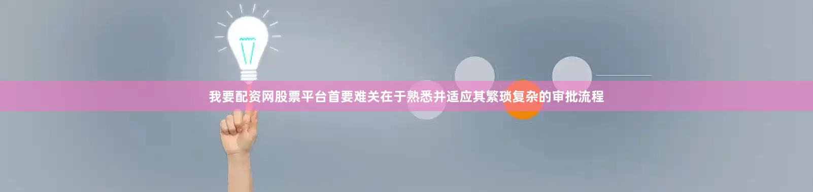 我要配资网股票平台首要难关在于熟悉并适应其繁琐复杂的审批流程