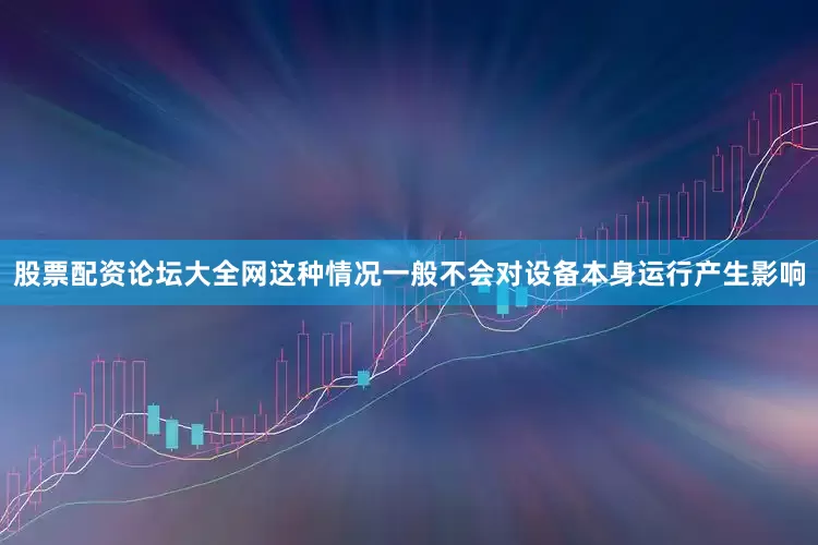 股票配资论坛大全网这种情况一般不会对设备本身运行产生影响