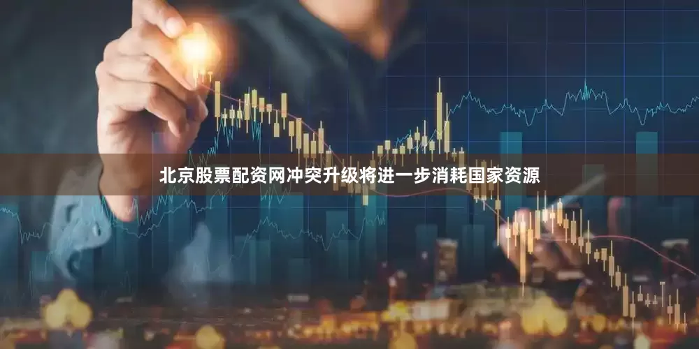北京股票配资网冲突升级将进一步消耗国家资源
