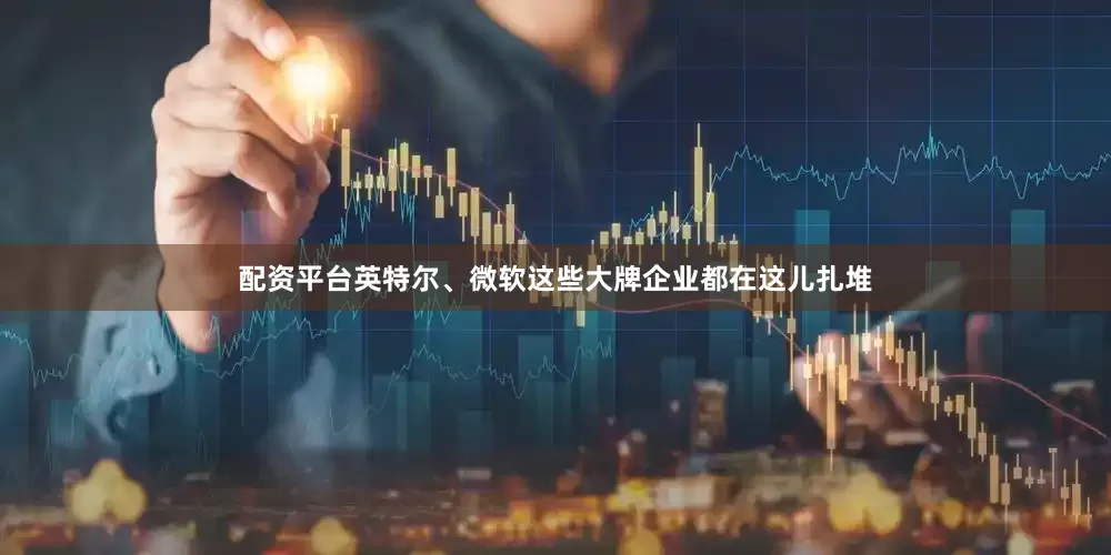 配资平台英特尔、微软这些大牌企业都在这儿扎堆
