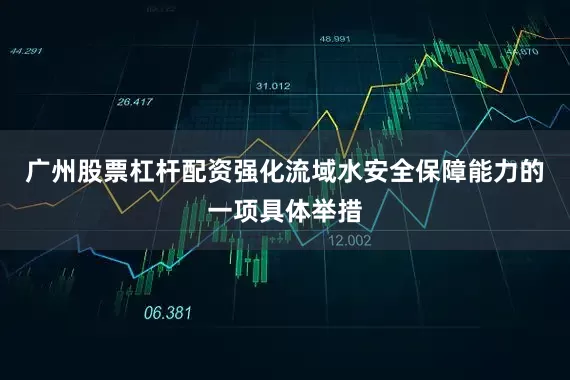 广州股票杠杆配资强化流域水安全保障能力的一项具体举措