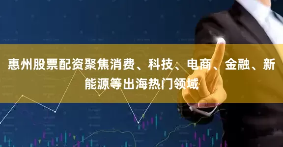 惠州股票配资聚焦消费、科技、电商、金融、新能源等出海热门领域