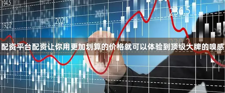配资平台配资让你用更加划算的价格就可以体验到顶级大牌的嗅感