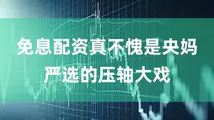 免息配资真不愧是央妈严选的压轴大戏