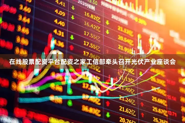 在线股票配资平台配资之家工信部牵头召开光伏产业座谈会