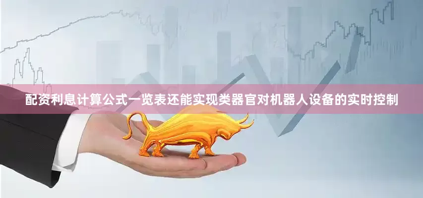 配资利息计算公式一览表还能实现类器官对机器人设备的实时控制
