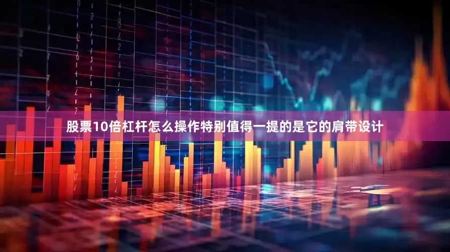 股票10倍杠杆怎么操作特别值得一提的是它的肩带设计
