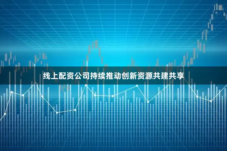 线上配资公司持续推动创新资源共建共享
