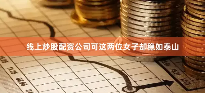 线上炒股配资公司可这两位女子却稳如泰山