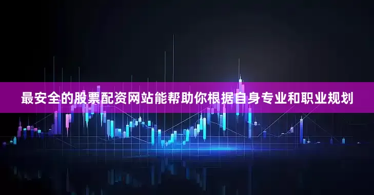 最安全的股票配资网站能帮助你根据自身专业和职业规划