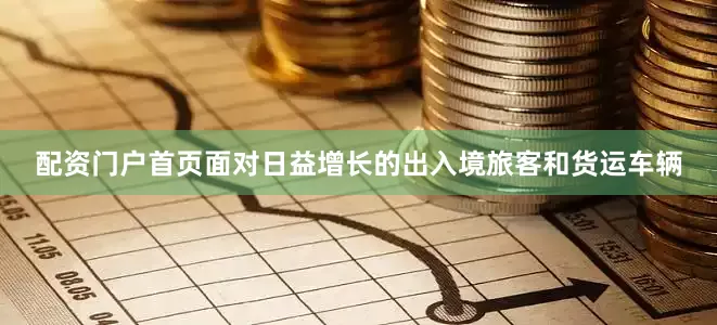 配资门户首页　　面对日益增长的出入境旅客和货运车辆