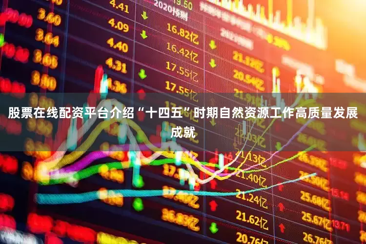 股票在线配资平台介绍“十四五”时期自然资源工作高质量发展成就
