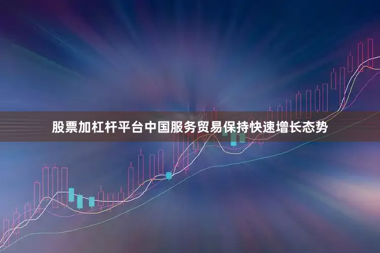 股票加杠杆平台中国服务贸易保持快速增长态势