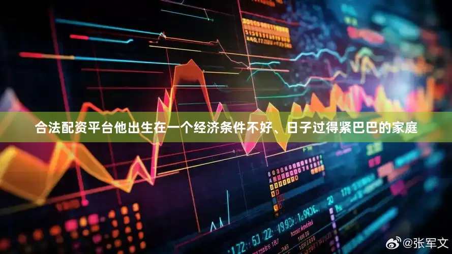 合法配资平台他出生在一个经济条件不好、日子过得紧巴巴的家庭