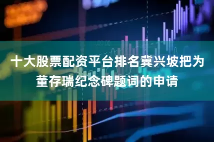 十大股票配资平台排名冀兴坡把为董存瑞纪念碑题词的申请