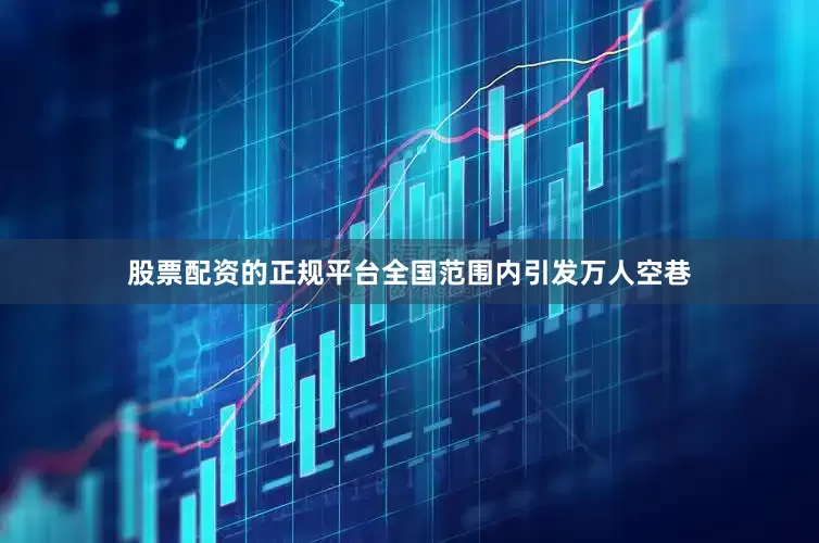 股票配资的正规平台全国范围内引发万人空巷