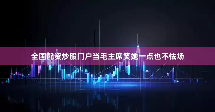 全国配资炒股门户当毛主席笑她一点也不怯场