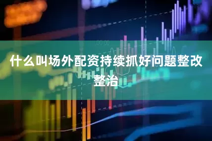 什么叫场外配资持续抓好问题整改整治