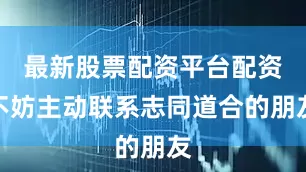 最新股票配资平台配资不妨主动联系志同道合的朋友