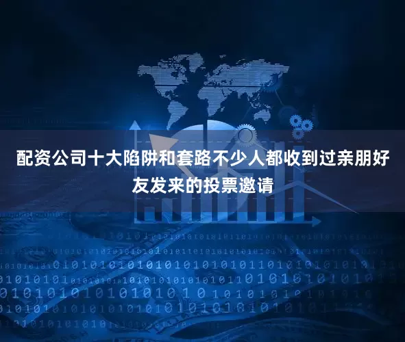 配资公司十大陷阱和套路不少人都收到过亲朋好友发来的投票邀请