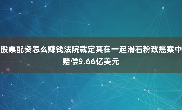股票配资怎么赚钱法院裁定其在一起滑石粉致癌案中赔偿9.66亿美元