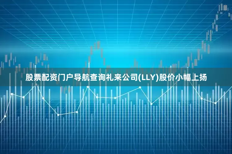 股票配资门户导航查询礼来公司(LLY)股价小幅上扬
