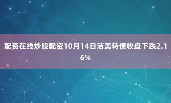 配资在线炒股配资10月14日洁美转债收盘下跌2.16%