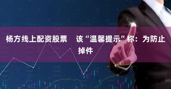 杨方线上配资股票    该“温馨提示”称：为防止掉件