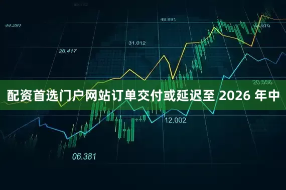 配资首选门户网站订单交付或延迟至 2026 年中