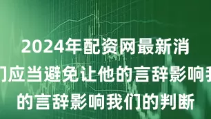 2024年配资网最新消息公布我们应当避免让他的言辞影响我们的判断