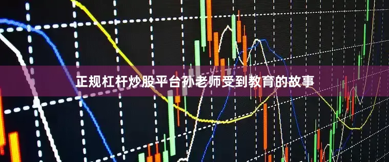 正规杠杆炒股平台孙老师受到教育的故事