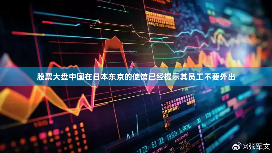 股票大盘中国在日本东京的使馆已经提示其员工不要外出