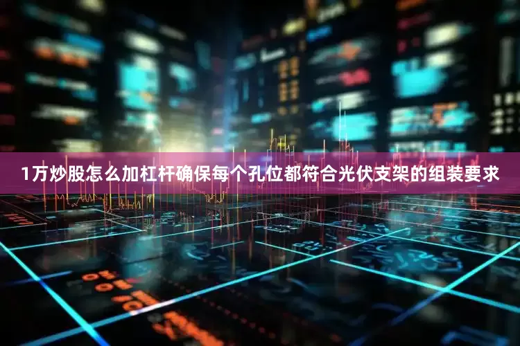 1万炒股怎么加杠杆确保每个孔位都符合光伏支架的组装要求