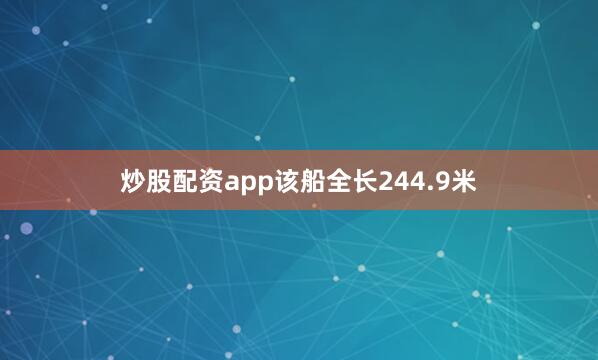 炒股配资app该船全长244.9米
