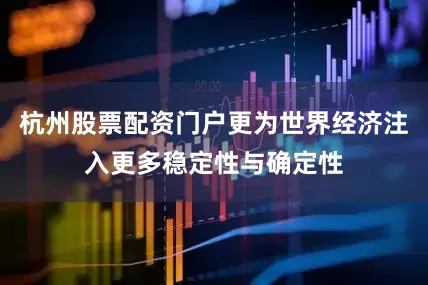 杭州股票配资门户更为世界经济注入更多稳定性与确定性