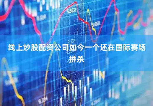 线上炒股配资公司如今一个还在国际赛场拼杀