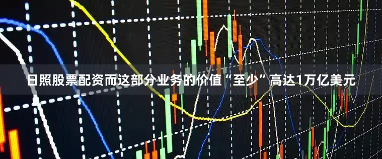 日照股票配资而这部分业务的价值“至少”高达1万亿美元