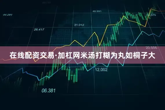 在线配资交易·加杠网米汤打糊为丸如桐子大