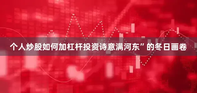 个人炒股如何加杠杆投资诗意满河东”的冬日画卷
