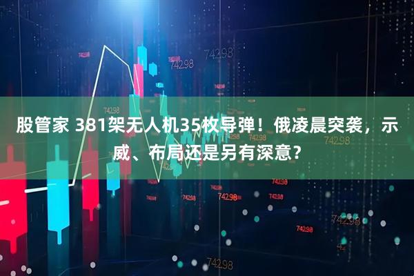 股管家 381架无人机35枚导弹！俄凌晨突袭，示威、布局还是另有深意？