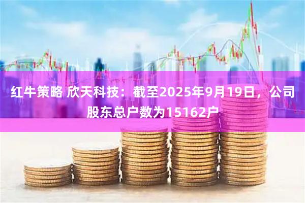 红牛策略 欣天科技：截至2025年9月19日，公司股东总户数为15162户