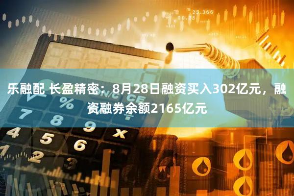 乐融配 长盈精密：8月28日融资买入302亿元，融资融券余额2165亿元