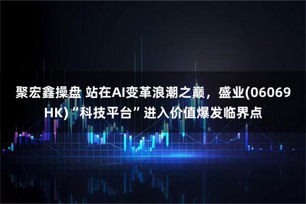 聚宏鑫操盘 站在AI变革浪潮之巅，盛业(06069HK)“科技平台”进入价值爆发临界点
