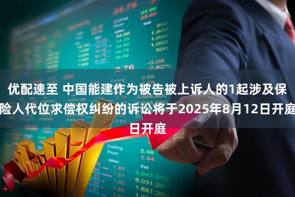 优配速至 中国能建作为被告被上诉人的1起涉及保险人代位求偿权纠纷的诉讼将于2025年8月12日开庭