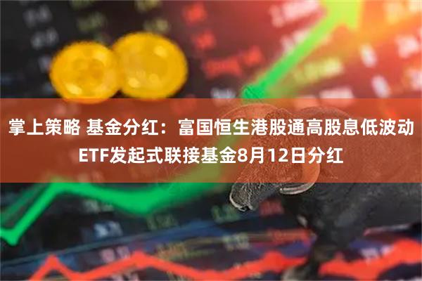 掌上策略 基金分红：富国恒生港股通高股息低波动ETF发起式联接基金8月12日分红
