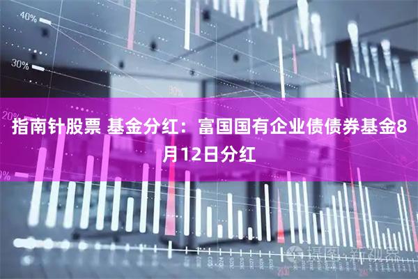 指南针股票 基金分红：富国国有企业债债券基金8月12日分红